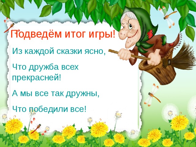 Подведём итог игры! Из каждой сказки ясно, Что дружба всех прекрасней! А мы все так дружны, Что победили все!