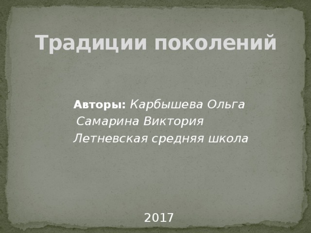 Традиции поколений Авторы: Карбышева Ольга Самарина Виктория  Летневская средняя школа 2017