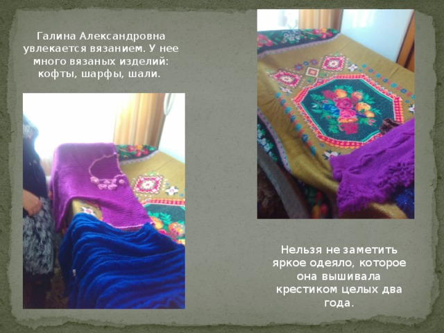 Галина Александровна увлекается вязанием. У нее много вязаных изделий: кофты, шарфы, шали. Нельзя не заметить яркое одеяло, которое она вышивала крестиком целых два года.