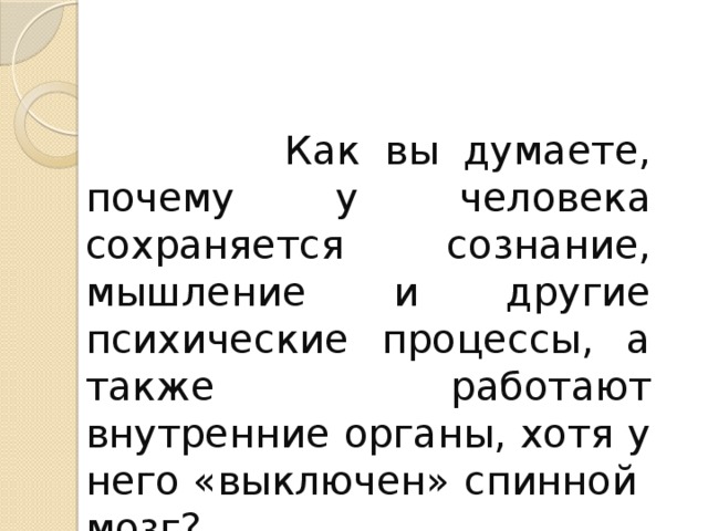 Как вы думаете, почему у человека сохраняется сознание, мышление и другие психические процессы, а также работают внутренние органы, хотя у него «выключен» спинной мозг?