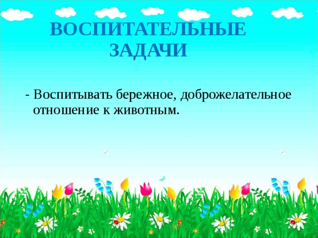 ВОСПИТАТЕЛЬНЫЕ  ЗАДАЧИ   - Воспитывать бережное, доброжелательное отношение к животным.