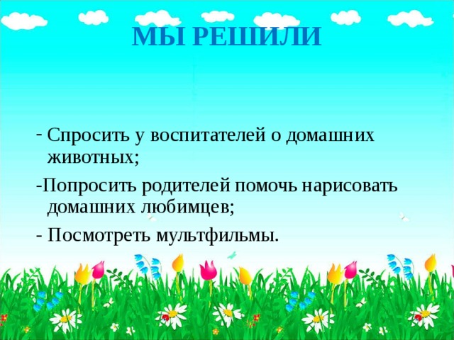 МЫ РЕШИЛИ   Спросить у воспитателей о домашних животных; -Попросить родителей помочь нарисовать домашних любимцев; - Посмотреть мультфильмы.