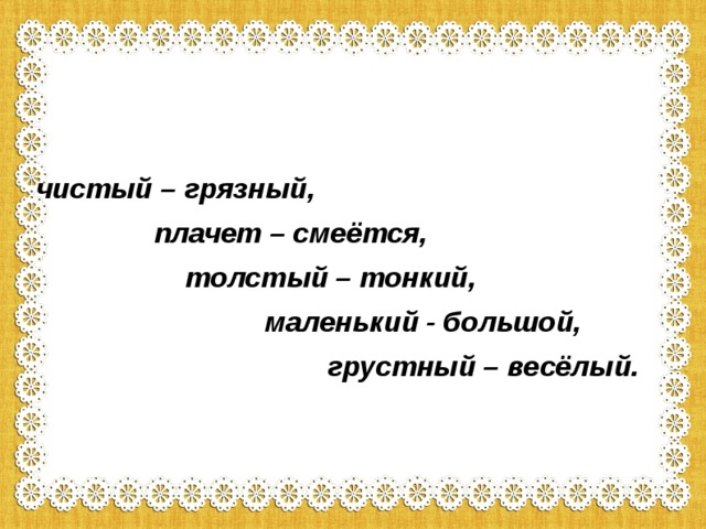 чистый – грязный,  плачет – смеётся,  толстый – тонкий,  маленький - большой,  грустный – весёлый.  