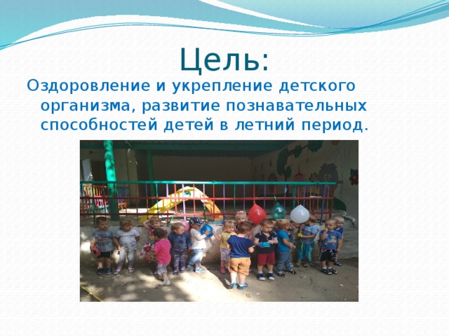 Цель: Оздоровление и укрепление детского организма, развитие познавательных способностей детей в летний период.