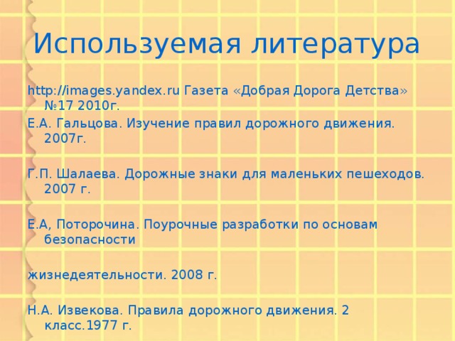 Используемая литература http://images.yandex.ru Газета «Добрая Дорога Детства» №17 2010г. Е.А. Гальцова. Изучение правил дорожного движения. 2007г. Г.П. Шалаева. Дорожные знаки для маленьких пешеходов. 2007 г. Е.А, Поторочина. Поурочные разработки по основам безопасности жизнедеятельности. 2008 г. Н.А. Извекова. Правила дорожного движения. 2 класс.1977 г. Для публикации информации о детях получено письменное разрешение родителей (законных представителей)