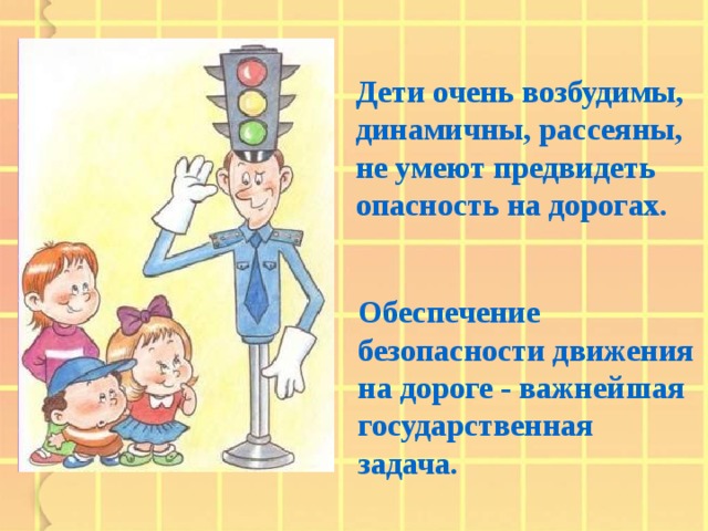 Дети очень возбудимы, динамичны, рассеяны, не умеют предвидеть опасность на дорогах. Обеспечение безопасности движения на дороге - важнейшая государственная задача.