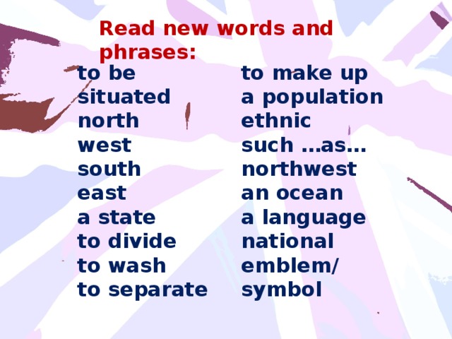 Read new words and phrases: to be situated to make up north a population west ethnic south such …as… northwest east a state an ocean to divide a language national emblem/ symbol to wash to separate