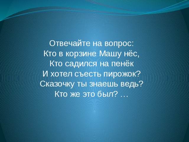 Отвечайте на вопрос:  Кто в корзине Машу нёс,  Кто садился на пенёк  И хотел съесть пирожок?  Сказочку ты знаешь ведь?  Кто же это был? …