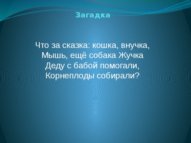 Загадка Что за сказка: кошка, внучка,  Мышь, ещё собака Жучка  Деду с бабой помогали,  Корнеплоды собирали?