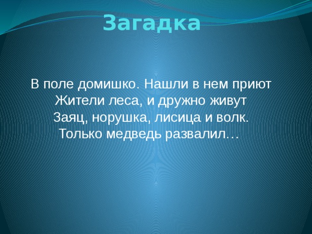 Загадка В поле домишко. Нашли в нем приют  Жители леса, и дружно живут  Заяц, норушка, лисица и волк.  Только медведь развалил… 