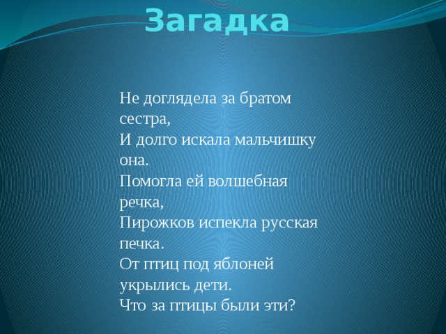 Загадка Не доглядела за братом сестра,  И долго искала мальчишку она.  Помогла ей волшебная речка,  Пирожков испекла русская печка.  От птиц под яблоней укрылись дети.  Что за птицы были эти? 