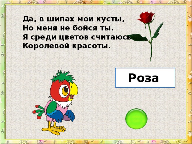 Да, в шипах мои кусты, Но меня не бойся ты. Я среди цветов считаюсь Королевой красоты. Роза