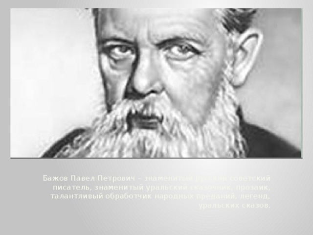 Бажов Павел Петрович – знаменитый русский советский писатель, знаменитый уральский сказочник, прозаик, талантливый обработчик народных преданий, легенд, уральских сказов.