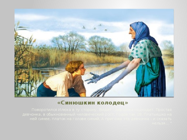 «Синюшкин колодец» Поворотился Илюха в ту сторону. Видит - девчонка подходит. Простая девчонка, в обыкновенный человеческий рост. Годов так 18. Платьишко на ней синее, платок на голове синий. А пригожа эта девчонка - и сказать нельзя… 