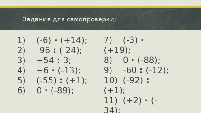 Задания для самопроверки: 7) (-3) · (+19); 8) 0 · (-88); 9) -60 : (-12); 10) (-92) : (+1); 11) (+2) · (-34); 12) +72 : (+3). 1) (-6) · (+14); 2) -96 : (-24); 3) +54 : 3; 4) +6 · (-13); 5) (-55) : (+1); 6) 0 · (-89);