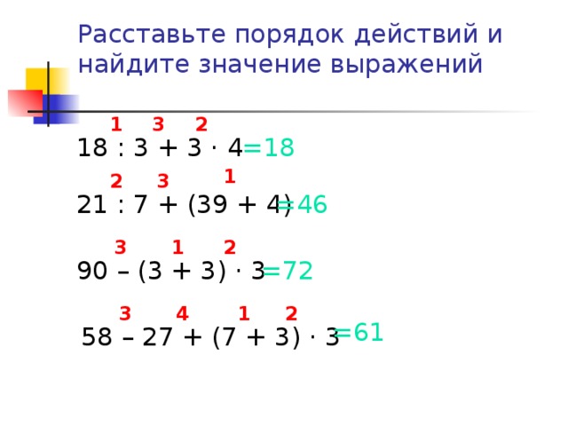 Расставьте порядок действий и найдите значение выражений 1 2 3 =18 18 : 3 + 3 · 4 1 2 3 21 : 7 + (39 + 4) =46 3 1 2 90 – (3 + 3) · 3 =72 1 2 3 4 =61 58 – 27 + (7 + 3) · 3