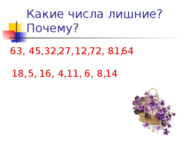 Какие числа лишние? Почему? 63, 45, 32, 27, 12, 72, 81, 64 18, 5, 16, 4, 11, 6, 8, 14