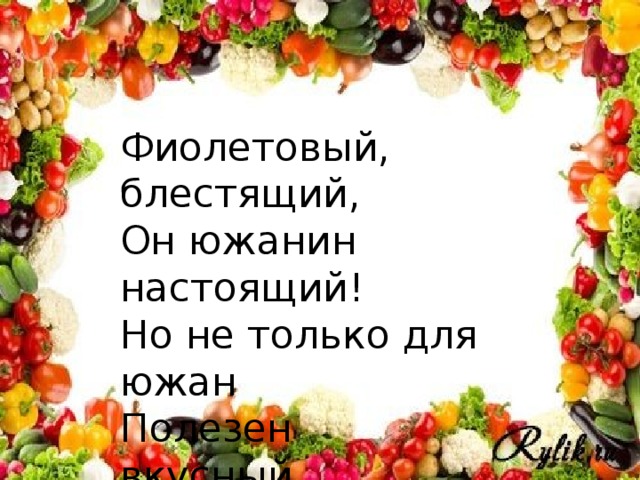 Фиолетовый, блестящий, Он южанин настоящий! Но не только для южан Полезен вкусный ...