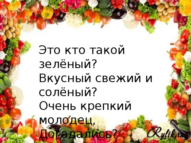 Это кто такой зелёный? Вкусный свежий и солёный? Очень крепкий молодец, Догадались?