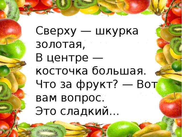 Сверху — шкурка золотая, В центре — косточка большая. Что за фрукт? — Вот вам вопрос. Это сладкий...