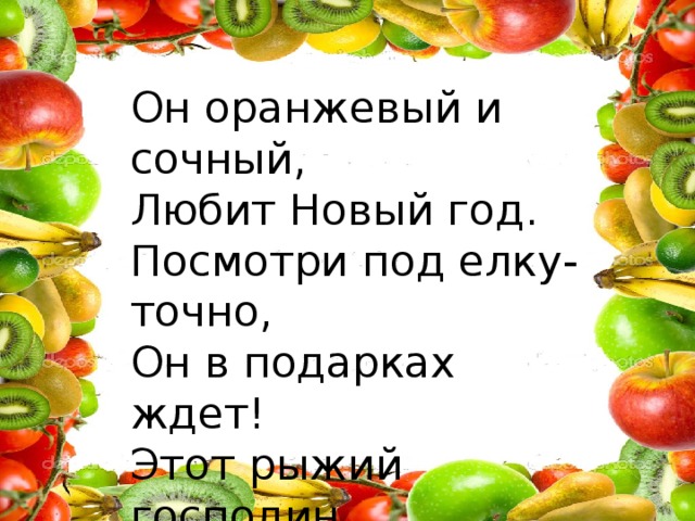 Он оранжевый и сочный, Любит Новый год. Посмотри под елку-точно, Он в подарках ждет! Этот рыжий господин Вкусный, сладкий…