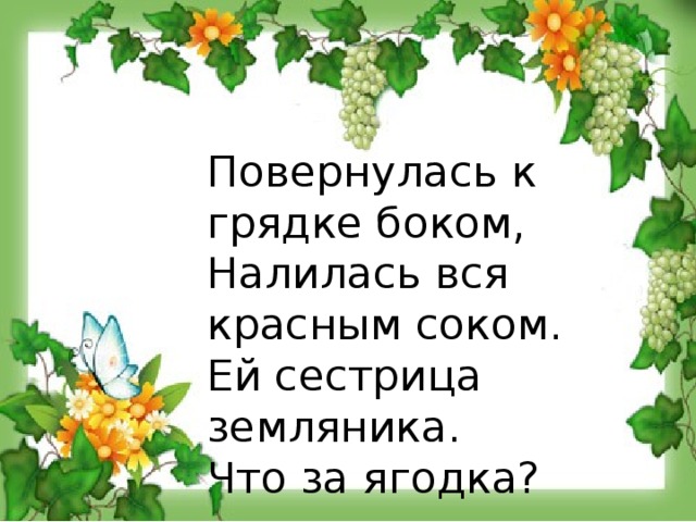 Повернулась к грядке боком, Налилась вся красным соком. Ей сестрица земляника. Что за ягодка?