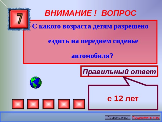 с 12 лет ВНИМАНИЕ ! ВОПРОС С какого возраста детям разрешено ездить на переднем сиденье автомобиля? Правильный ответ Правила игры Продолжить игру