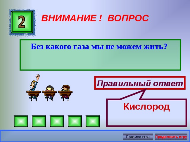 Кислород ВНИМАНИЕ ! ВОПРОС Без какого газа мы не можем жить?  Правильный ответ Правила игры Продолжить игру