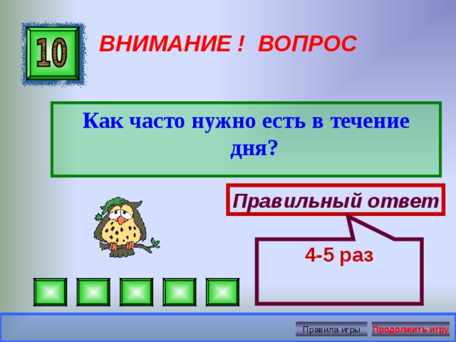 4-5 раз ВНИМАНИЕ ! ВОПРОС Как часто нужно есть в течение дня?  Правильный ответ Правила игры Продолжить игру