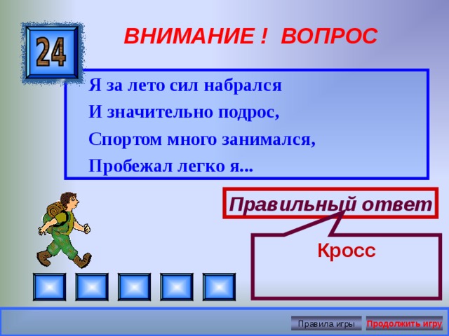 Кросс ВНИМАНИЕ ! ВОПРОС  Я за лето сил набрался  И значительно подрос,  Спортом много занимался,  Пробежал легко я...  Правильный ответ Правила игры Продолжить игру