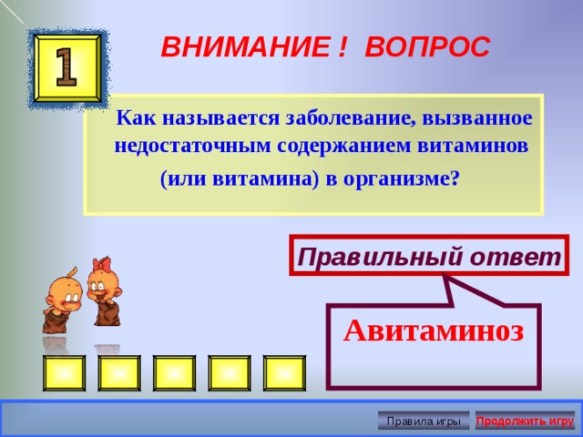 Авитаминоз ВНИМАНИЕ ! ВОПРОС  Как называется заболевание, вызванное недостаточным содержанием витаминов (или витамина) в организме?  Правильный ответ Правила игры Продолжить игру