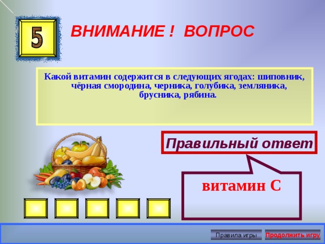 витамин С ВНИМАНИЕ ! ВОПРОС Какой витамин содержится в следующих ягодах: шиповник, чёрная смородина, черника, голубика, земляника, брусника, рябина.  Правильный ответ Правила игры Продолжить игру