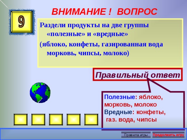 Полезные : яблоко, морковь, молоко Вредные : конфеты,  газ. вода, чипсы ВНИМАНИЕ ! ВОПРОС Раздели продукты на две группы «полезные» и «вредные» (яблоко, конфеты, газированная вода морковь, чипсы, молоко)  Правильный ответ Правила игры Продолжить игру