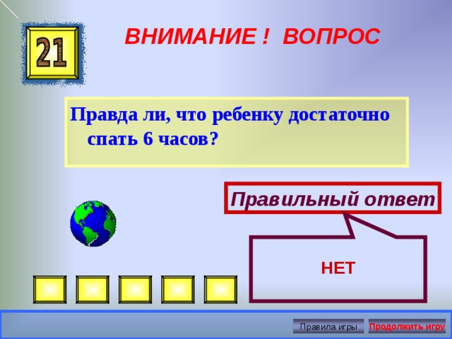 НЕТ ВНИМАНИЕ ! ВОПРОС Правда ли, что ребенку достаточно спать 6 часов?  Правильный ответ Правила игры Продолжить игру