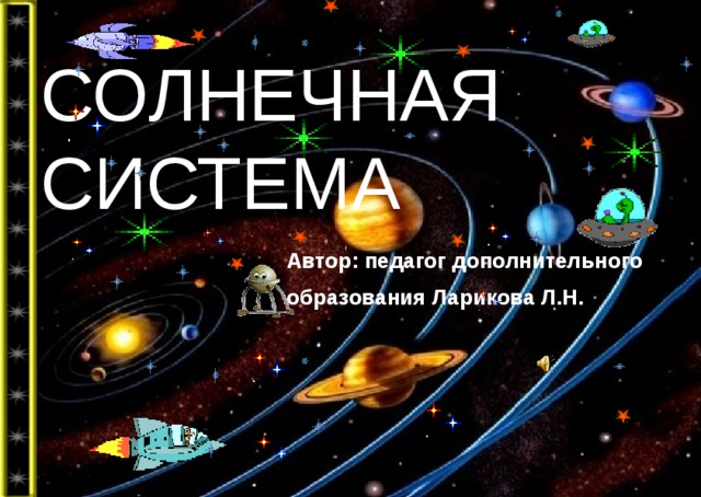 СОЛНЕЧНАЯ СИСТЕМА Автор: педагог дополнительного образования Ларикова Л.Н.