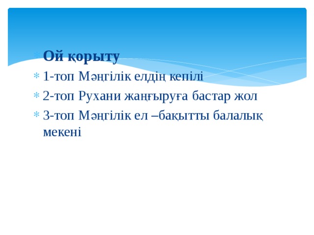 Ой қорыту 1-топ Мәңгілік елдің кепілі 2-топ  Рухани жаңғыруға бастар жол 3-топ  Мәңгілік ел –бақытты балалық мекені