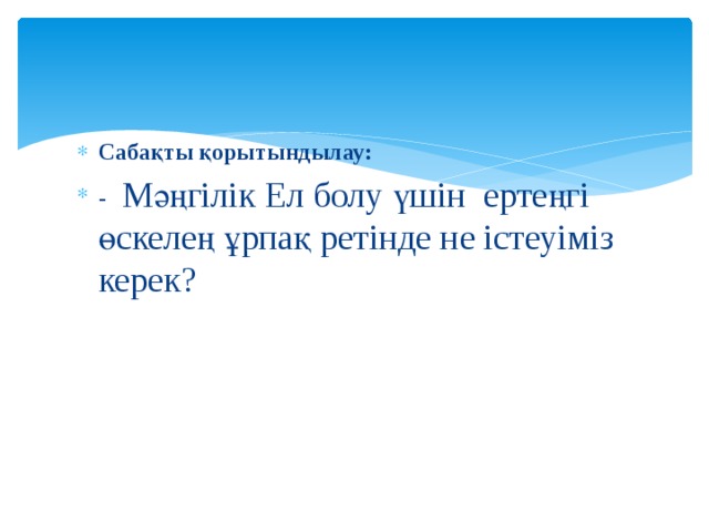 Сабақты қорытындылау: - Мәңгілік Ел болу үшін ертеңгі өскелең ұрпақ ретінде не істеуіміз керек?