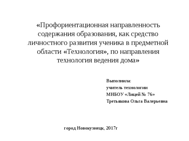 «Профориентационная направленность содержания образования, как средство личностного развития ученика в предметной области «Технология», по направления технология ведения дома» Выполнила: учитель технологии МНБОУ «Лицей № 76» Третьякова Ольга Валерьевна  город Новокузнецк, 2017г