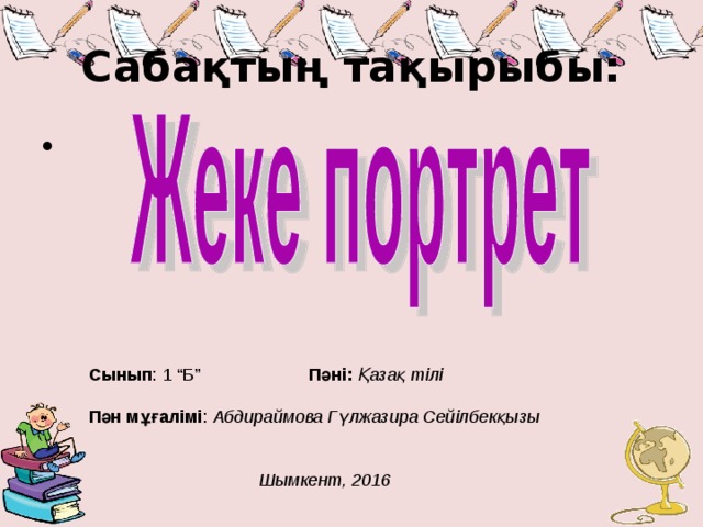 Сабақтың тақырыбы: Сынып : 1 “Б” Пәні:  Қазақ тілі  Пән мұғалімі : Абдираймова Гүлжазира Сейілбекқызы    Шымкент, 2016