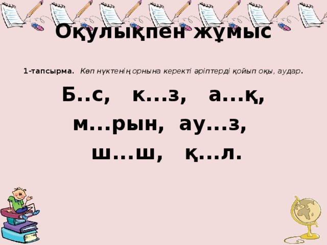 Оқулықпен жұмыс 1-тапсырма.  Көп нүктенің орнына керекті әріптерді қойып оқы, аудар . Б..с, к...з, а...қ, м...рын, ау...з,  ш...ш, қ...л.