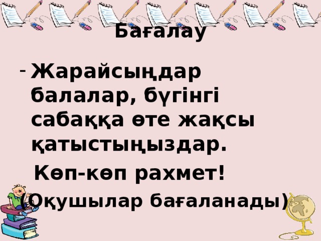 Бағалау Жарайсыңдар балалар, бүгінгі сабаққа өте жақсы қатыстыңыздар.  Көп-көп рахмет! (Оқушылар бағаланады)