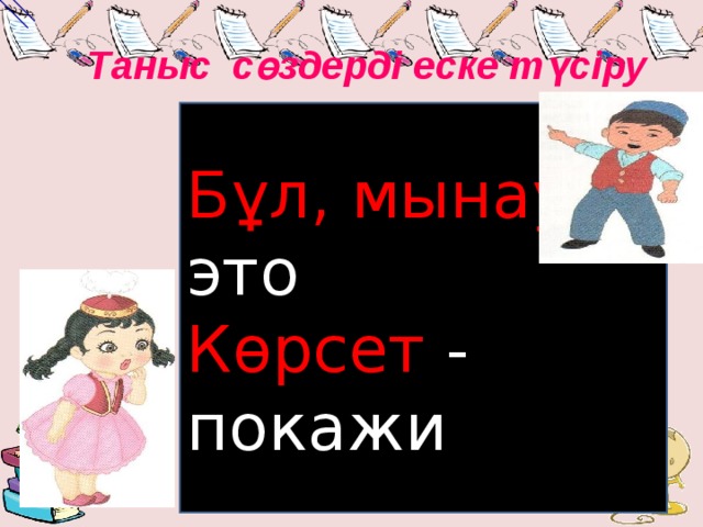 Таныс сөздерді еске түсіру Бұл, мынау – это Көрсет - покажи