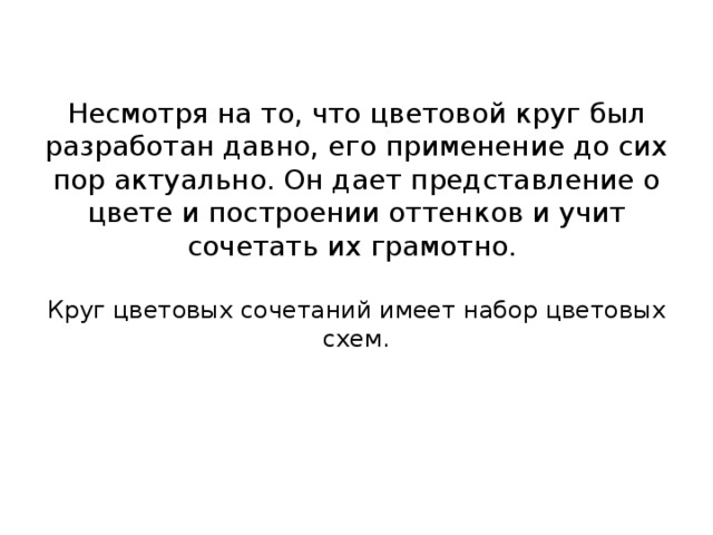 Несмотря на то, что цветовой круг был разработан давно, его применение до сих пор актуально. Он дает представление о цвете и построении оттенков и учит сочетать их грамотно.   Круг цветовых сочетаний имеет набор цветовых схем.