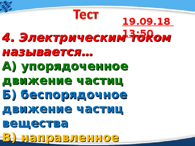 19.09.18  13:50 4. Электрическим током называется… А) упорядоченное движение частиц  Б) беспорядочное движение частиц вещества  В) направленное движение заряженных частиц