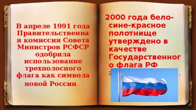 В апреле 1991 года Правительственная комиссия Совета Министров РСФСР одобрила использование трехполосного флага как символа новой России .  2000 года бело-сине-красное полотнище утверждено в качестве Государственного флага РФ законодательно .