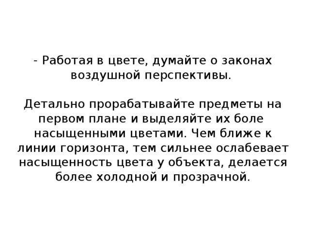 - Работая в цвете, думайте о законах воздушной перспективы.   Детально прорабатывайте предметы на первом плане и выделяйте их боле насыщенными цветами. Чем ближе к линии горизонта, тем сильнее ослабевает насыщенность цвета у объекта, делается более холодной и прозрачной.