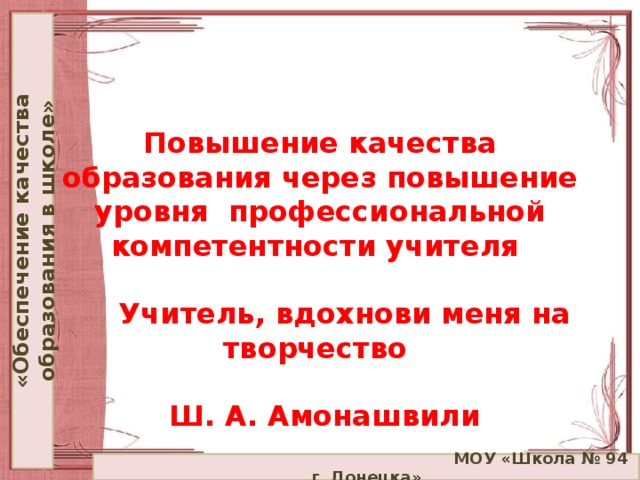 «Обеспечение качества образования в школе»    Повышение качества образования через повышение уровня профессиональной компетентности учителя    Учитель, вдохнови меня на творчество    Ш. А. Амонашвили  МОУ «Школа № 94 г. Донецка»