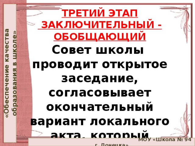 «Обеспечение качества образования в школе» ТРЕТИЙ ЭТАП  ЗАКЛЮЧИТЕЛЬНЫЙ - ОБОБЩАЮЩИЙ  Совет школы проводит открытое заседание, согласовывает окончательный вариант локального акта, который размещается на сайте общеобразовательного учреждения.  МОУ «Школа № 94 г. Донецка»