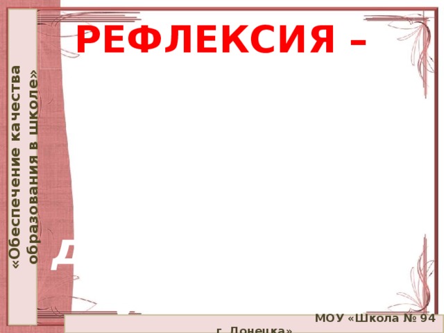 «Обеспечение качества образования в школе» РЕФЛЕКСИЯ –  внедрение локального акта в деятельность учебного учреждения  МОУ «Школа № 94 г. Донецка»