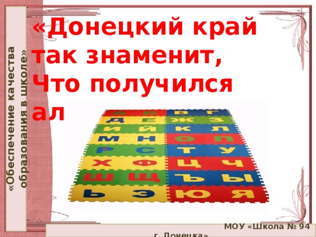 «Обеспечение качества образования в школе» «Донецкий край так знаменит,  Что получился алфавит»  МОУ «Школа № 94 г. Донецка»